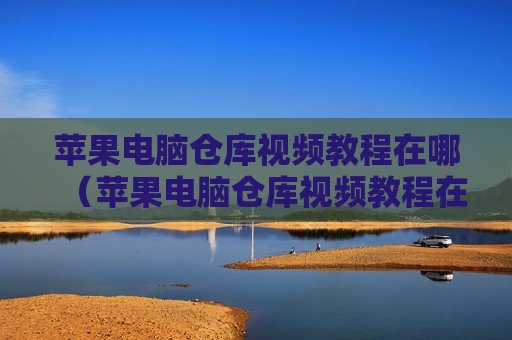 苹果电脑仓库视频教程在哪（苹果电脑仓库视频教程在哪下载）