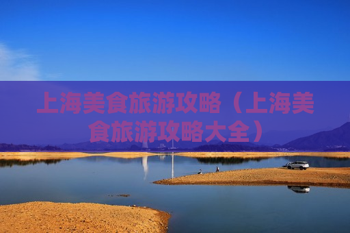 上海美食旅游攻略（上海美食旅游攻略大全）