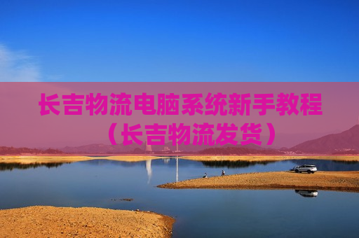 长吉物流电脑系统新手教程（长吉物流发货）