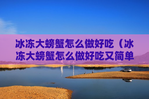 冰冻大螃蟹怎么做好吃（冰冻大螃蟹怎么做好吃又简单）