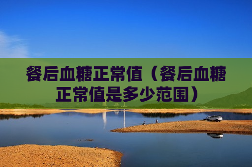 餐后血糖正常值（餐后血糖正常值是多少范围）