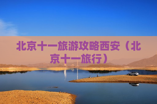北京十一旅游攻略西安（北京十一旅行）