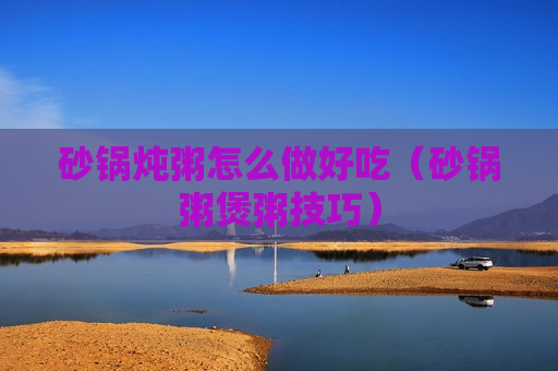 砂锅炖粥怎么做好吃（砂锅粥煲粥技巧）