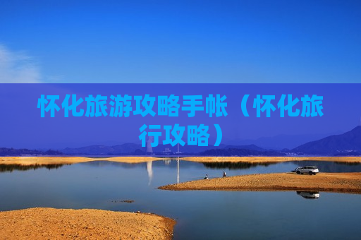 怀化旅游攻略手帐（怀化旅行攻略）