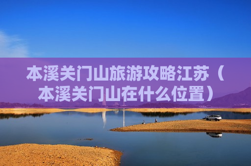 本溪关门山旅游攻略江苏（本溪关门山在什么位置）