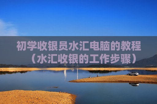 初学收银员水汇电脑的教程（水汇收银的工作步骤）
