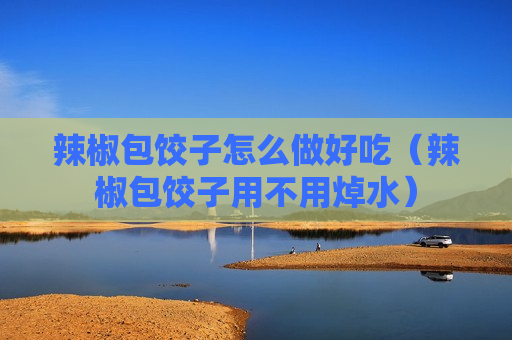 辣椒包饺子怎么做好吃（辣椒包饺子用不用焯水）