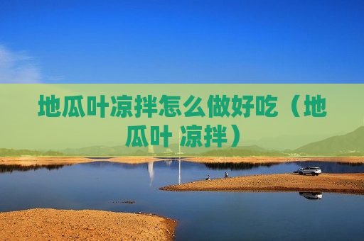 地瓜叶凉拌怎么做好吃（地瓜叶 凉拌）