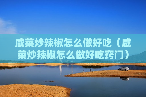 咸菜炒辣椒怎么做好吃（咸菜炒辣椒怎么做好吃窍门）