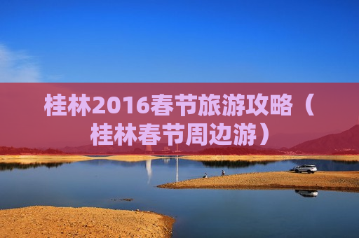 桂林2016春节旅游攻略（桂林春节周边游）