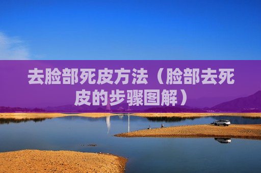 去脸部死皮方法（脸部去死皮的步骤图解）