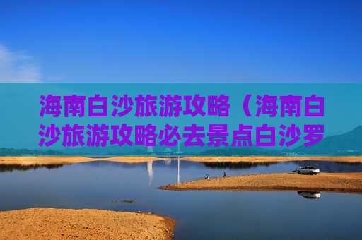 海南白沙旅游攻略（海南白沙旅游攻略必去景点白沙罗帅村）