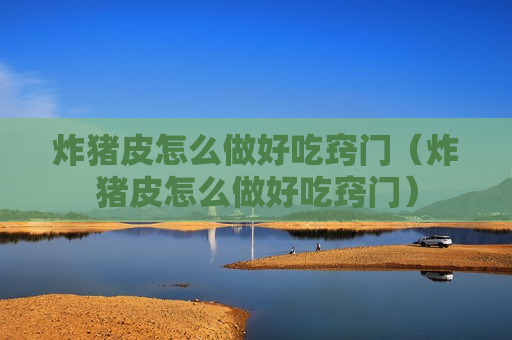 炸猪皮怎么做好吃窍门（炸猪皮怎么做好吃窍门）