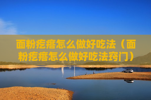 面粉疙瘩怎么做好吃法（面粉疙瘩怎么做好吃法窍门）