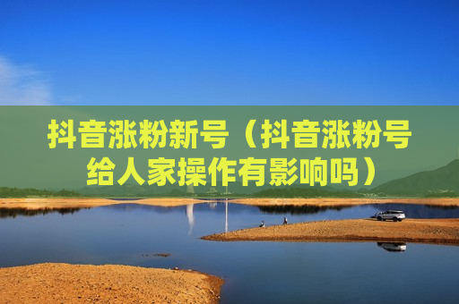 抖音涨粉新号（抖音涨粉号给人家操作有影响吗）