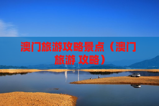 澳门旅游攻略景点（澳门 旅游 攻略）