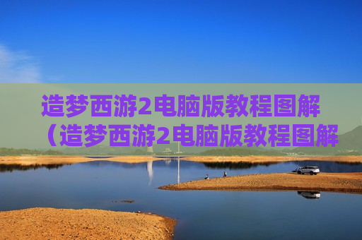 造梦西游2电脑版教程图解（造梦西游2电脑版教程图解大全）