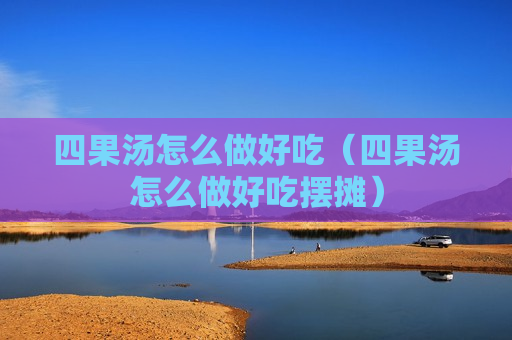四果汤怎么做好吃（四果汤怎么做好吃摆摊）