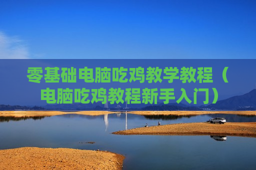 零基础电脑吃鸡教学教程（电脑吃鸡教程新手入门）