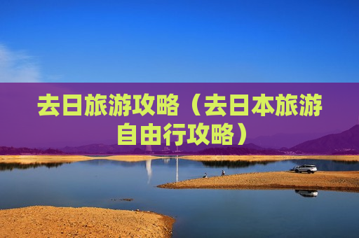 去日旅游攻略（去日本旅游自由行攻略）