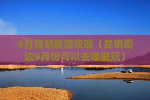 9月昆明旅游攻略（昆明周边9月份可以去哪里玩）