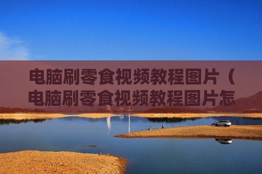 电脑刷零食视频教程图片（电脑刷零食视频教程图片怎么弄）