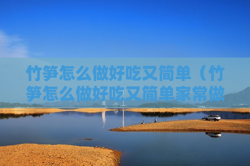 竹笋怎么做好吃又简单（竹笋怎么做好吃又简单家常做法）