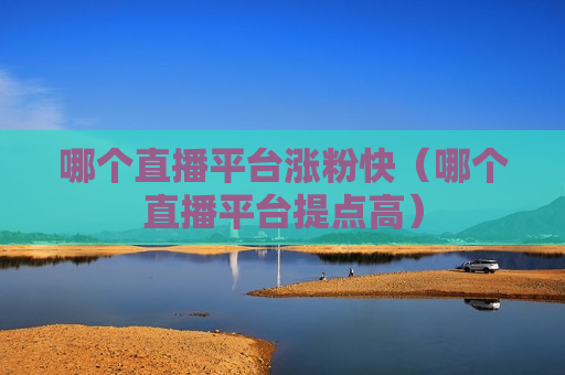 哪个直播平台涨粉快（哪个直播平台提点高）