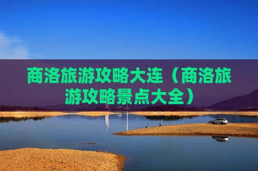 商洛旅游攻略大连（商洛旅游攻略景点大全）