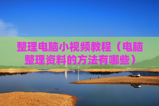 整理电脑小视频教程（电脑整理资料的方法有哪些）