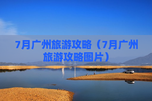 7月广州旅游攻略（7月广州旅游攻略图片）
