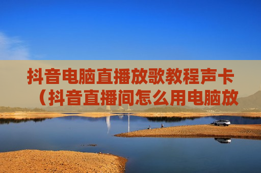 抖音电脑直播放歌教程声卡（抖音直播间怎么用电脑放音乐）