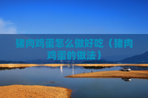 猪肉鸡蛋怎么做好吃（猪肉鸡蛋的做法）
