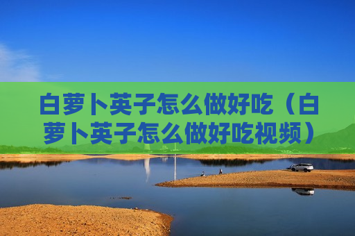 白萝卜英子怎么做好吃（白萝卜英子怎么做好吃视频）