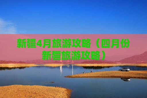 新疆4月旅游攻略（四月份新疆旅游攻略）