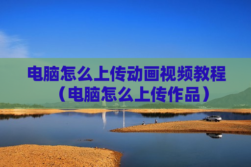 电脑怎么上传动画视频教程（电脑怎么上传作品）