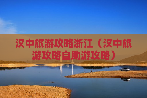 汉中旅游攻略浙江（汉中旅游攻略自助游攻略）