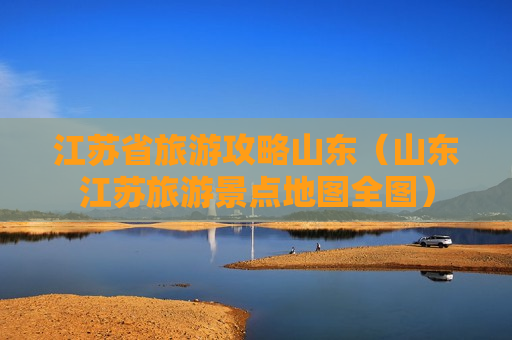 江苏省旅游攻略山东（山东江苏旅游景点地图全图）
