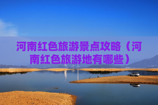 河南红色旅游景点攻略（河南红色旅游地有哪些）