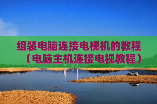 组装电脑连接电视机的教程（电脑主机连接电视教程）