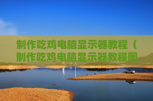 制作吃鸡电脑显示器教程（制作吃鸡电脑显示器教程图片）