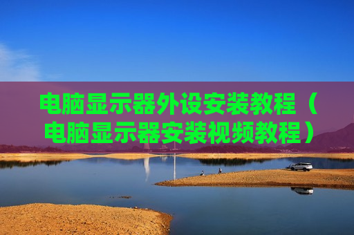 电脑显示器外设安装教程（电脑显示器安装视频教程）