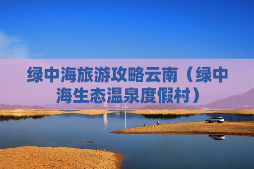 绿中海旅游攻略云南（绿中海生态温泉度假村）