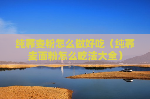 纯荞麦粉怎么做好吃（纯荞麦面粉怎么吃法大全）