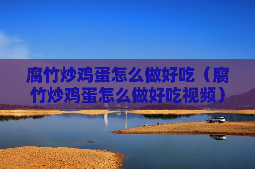 腐竹炒鸡蛋怎么做好吃（腐竹炒鸡蛋怎么做好吃视频）