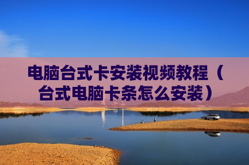 电脑台式卡安装视频教程（台式电脑卡条怎么安装）