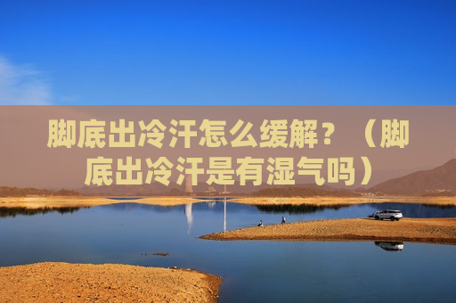 脚底出冷汗怎么缓解？（脚底出冷汗是有湿气吗）