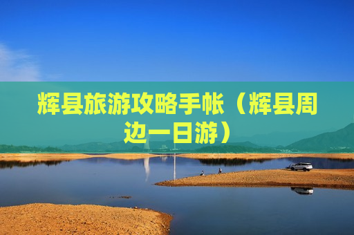 辉县旅游攻略手帐（辉县周边一日游）