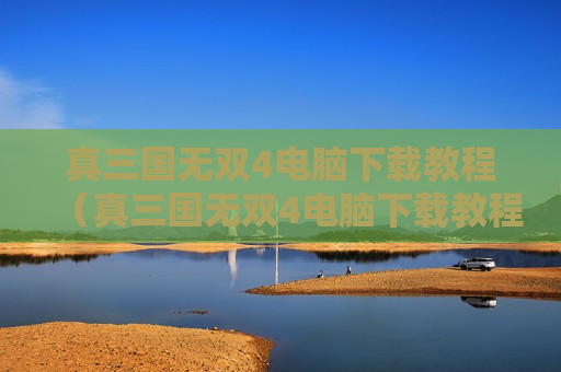 真三国无双4电脑下载教程（真三国无双4电脑下载教程视频）