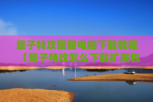 量子特攻国服电脑下载教程（量子特攻怎么下载扩展包）